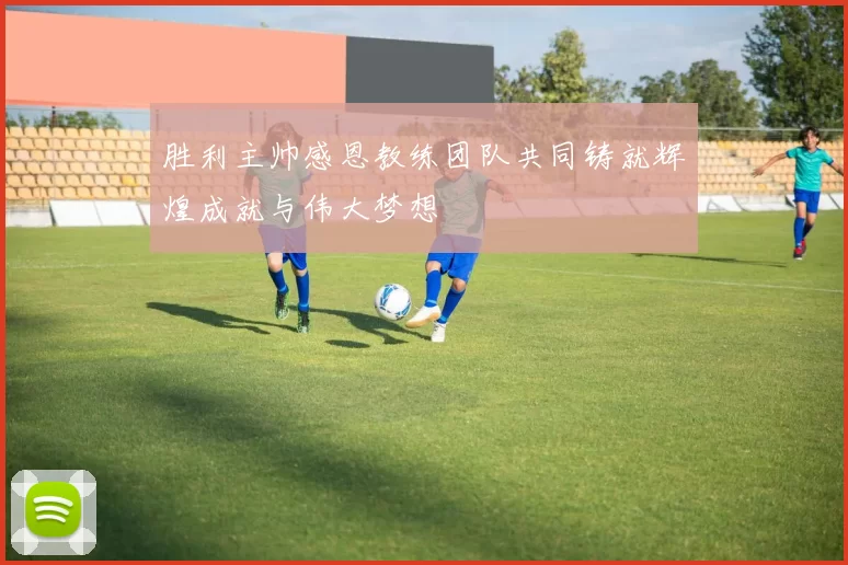胜利主帅感恩教练团队共同铸就辉煌成就与伟大梦想