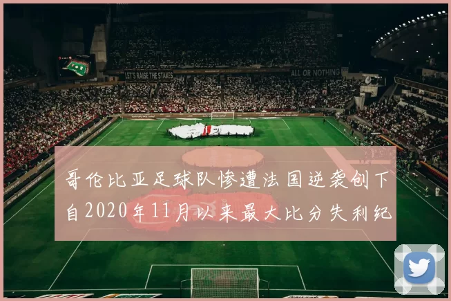 哥伦比亚足球队惨遭法国逆袭创下自2020年11月以来最大比分失利纪录