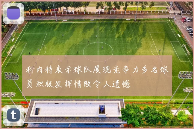 科内特表示球队展现竞争力多名球员积极发挥惜败令人遗憾