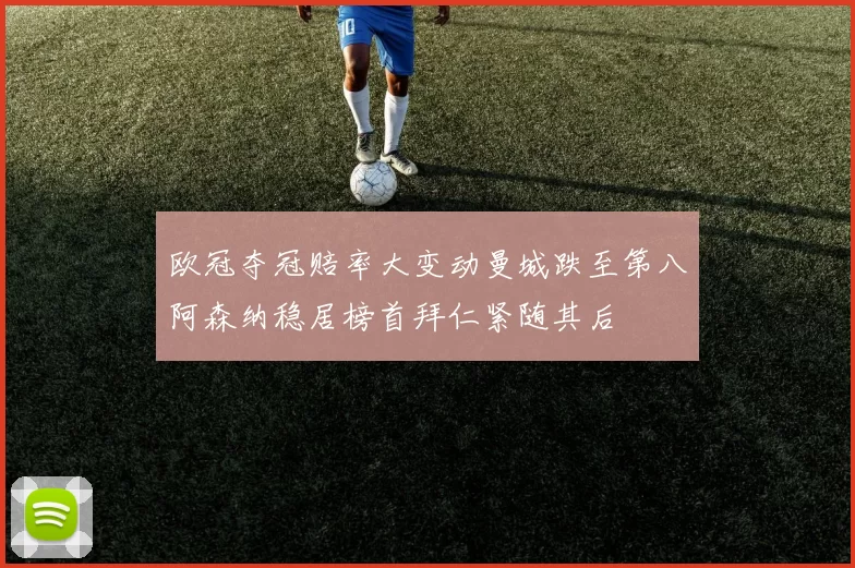 欧冠夺冠赔率大变动曼城跌至第八阿森纳稳居榜首拜仁紧随其后