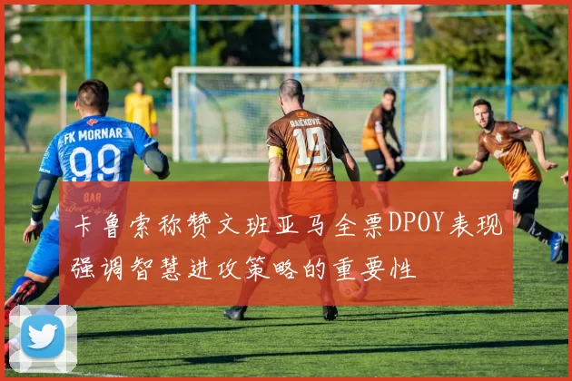 卡鲁索称赞文班亚马全票DPOY表现强调智慧进攻策略的重要性