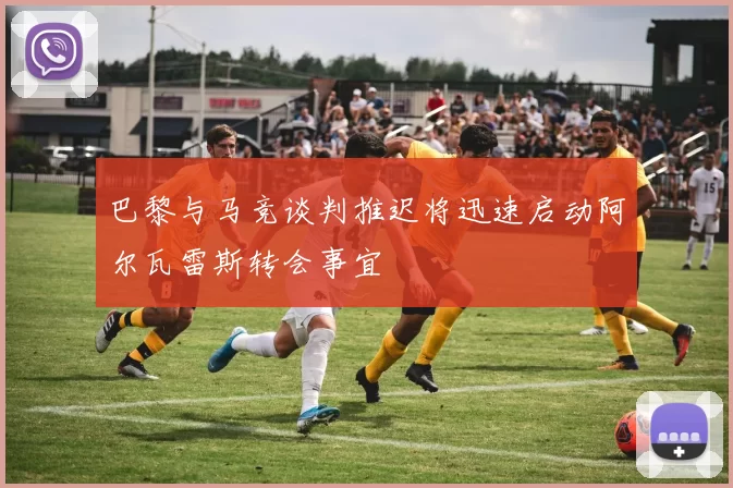 巴黎与马竞谈判推迟将迅速启动阿尔瓦雷斯转会事宜