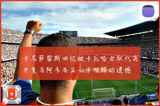 卡尼萨雷斯回忆被卡瓦哈尔取代离开皇马阿韦洛亚心中难释的遗憾