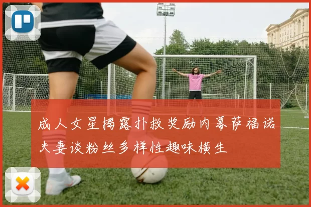 成人女星揭露扑救奖励内幕萨福诺夫妻谈粉丝多样性趣味横生