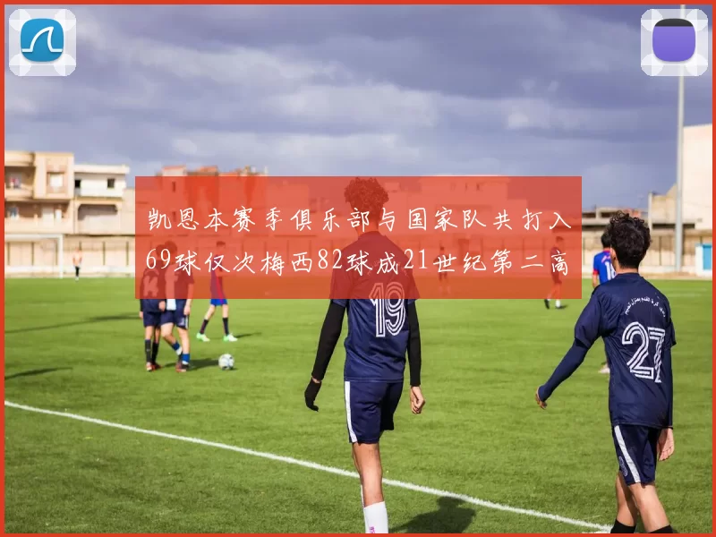 凯恩本赛季俱乐部与国家队共打入69球仅次梅西82球成21世纪第二高纪录