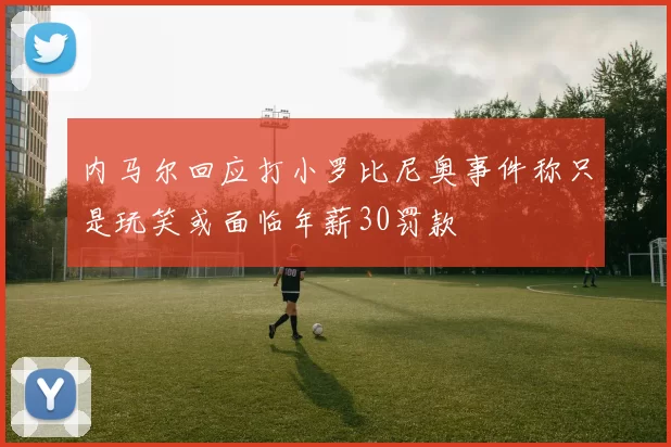 内马尔回应打小罗比尼奥事件称只是玩笑或面临年薪30罚款
