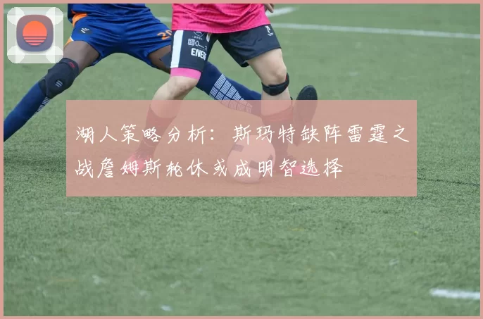 湖人策略分析：斯玛特缺阵雷霆之战詹姆斯轮休或成明智选择