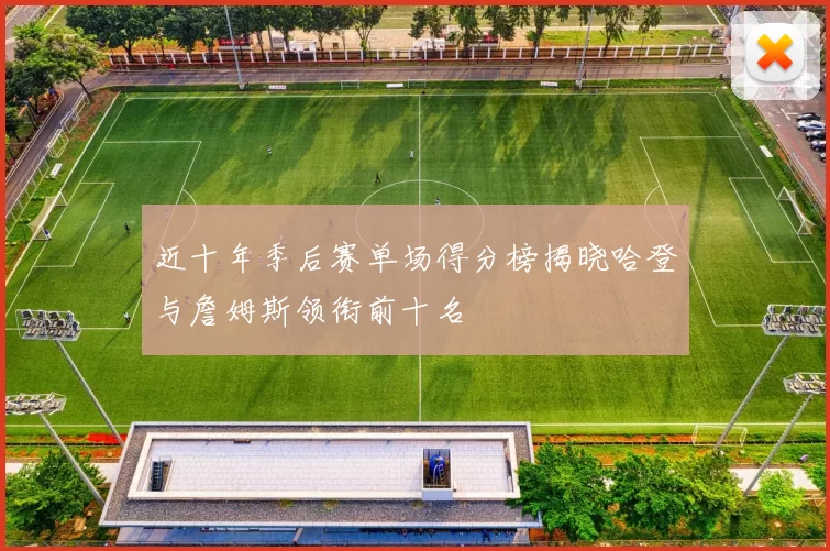 近十年季后赛单场得分榜揭晓哈登与詹姆斯领衔前十名