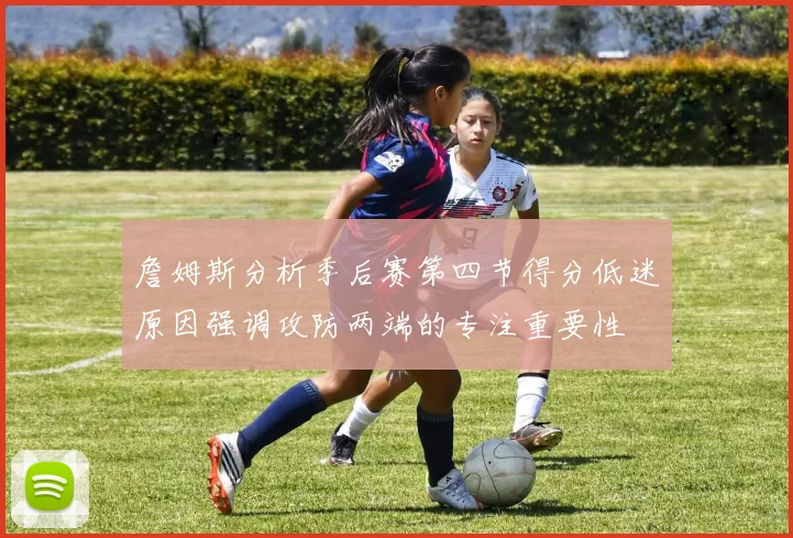 詹姆斯分析季后赛第四节得分低迷原因强调攻防两端的专注重要性
