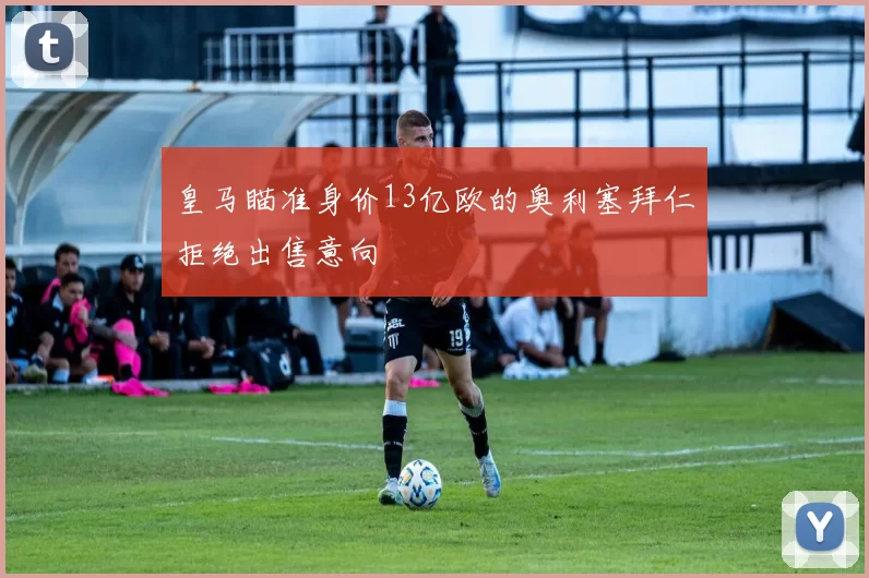 皇马瞄准身价13亿欧的奥利塞拜仁拒绝出售意向