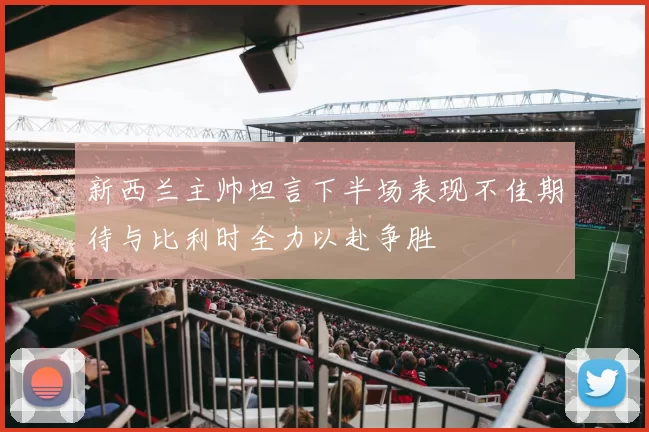 新西兰主帅坦言下半场表现不佳期待与比利时全力以赴争胜