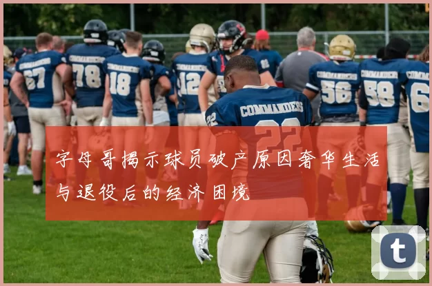 字母哥揭示球员破产原因奢华生活与退役后的经济困境