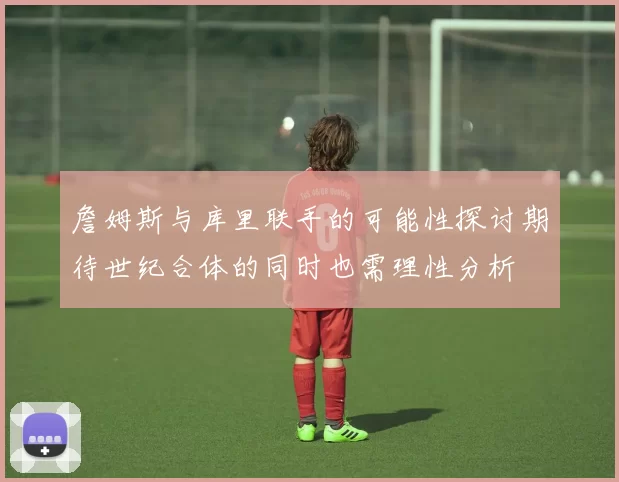 詹姆斯与库里联手的可能性探讨期待世纪合体的同时也需理性分析