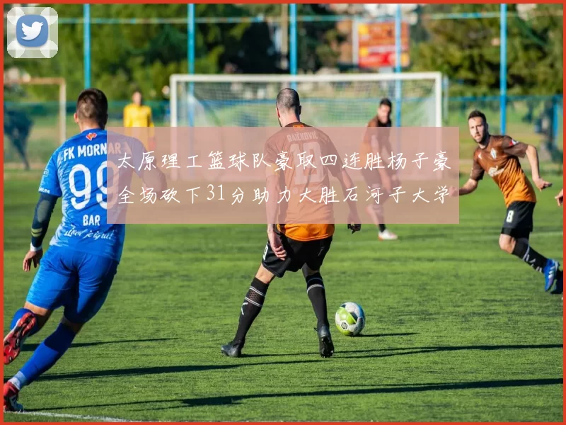 太原理工篮球队豪取四连胜杨子豪全场砍下31分助力大胜石河子大学