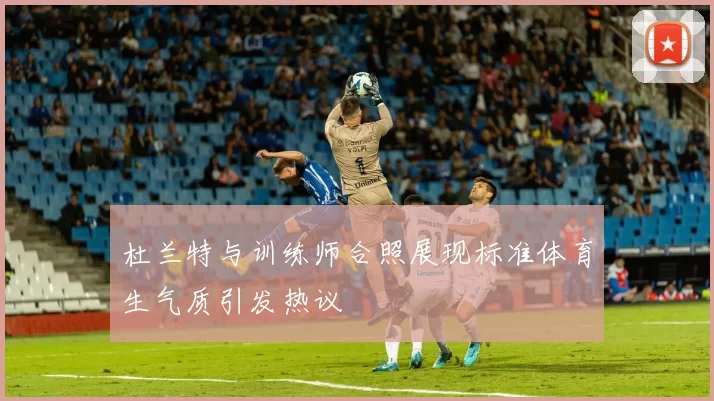 杜兰特与训练师合照展现标准体育生气质引发热议