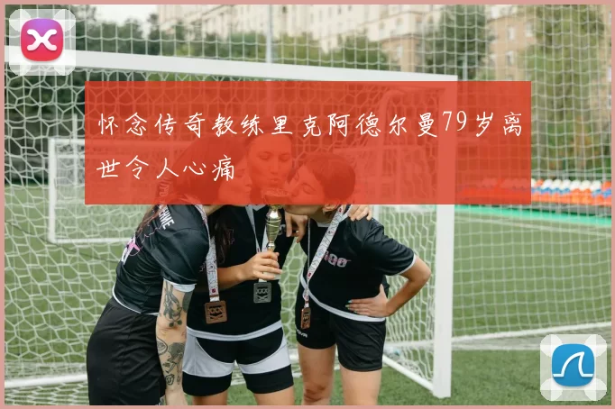 怀念传奇教练里克阿德尔曼79岁离世令人心痛