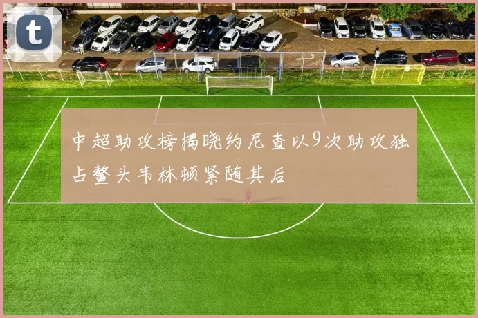 中超助攻榜揭晓约尼查以9次助攻独占鳌头韦林顿紧随其后