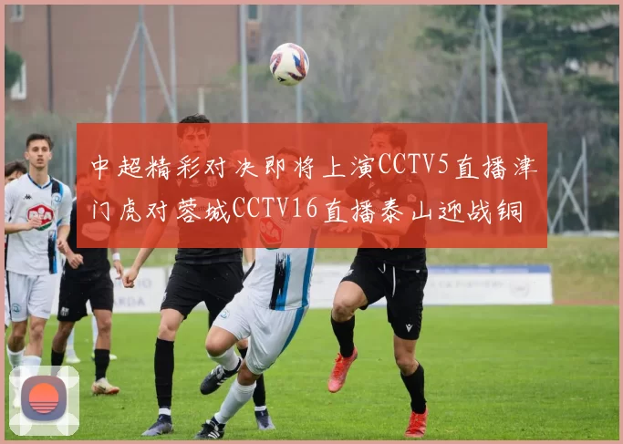 中超精彩对决即将上演CCTV5直播津门虎对蓉城CCTV16直播泰山迎战铜梁龙