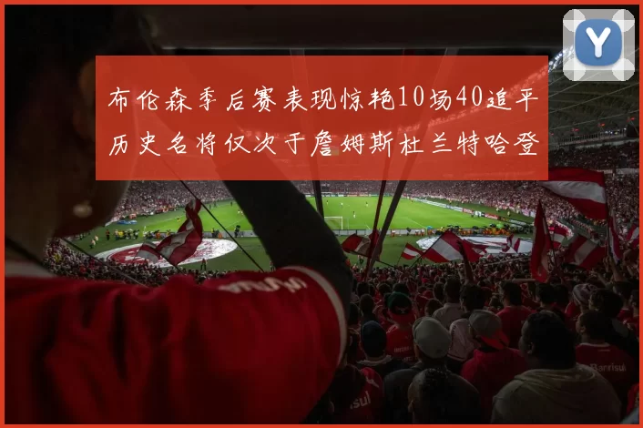 布伦森季后赛表现惊艳10场40追平历史名将仅次于詹姆斯杜兰特哈登